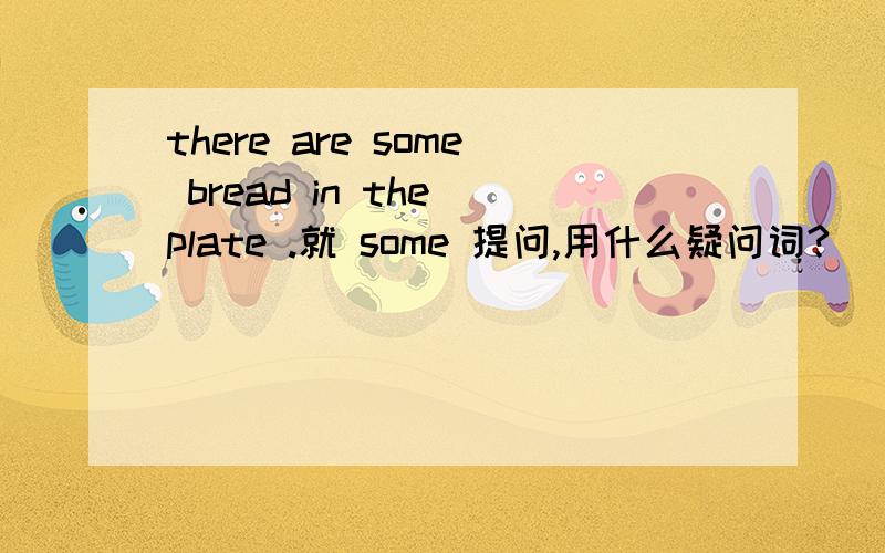 there are some bread in the plate .就 some 提问,用什么疑问词?