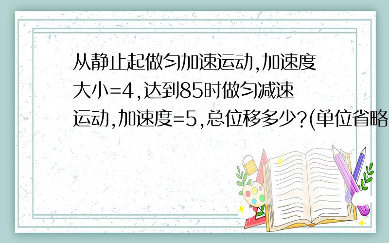 从静止起做匀加速运动,加速度大小=4,达到85时做匀减速运动,加速度=5,总位移多少?(单位省略)PS:用S=0.5at^2还是S=0.5(v1+v2)*t