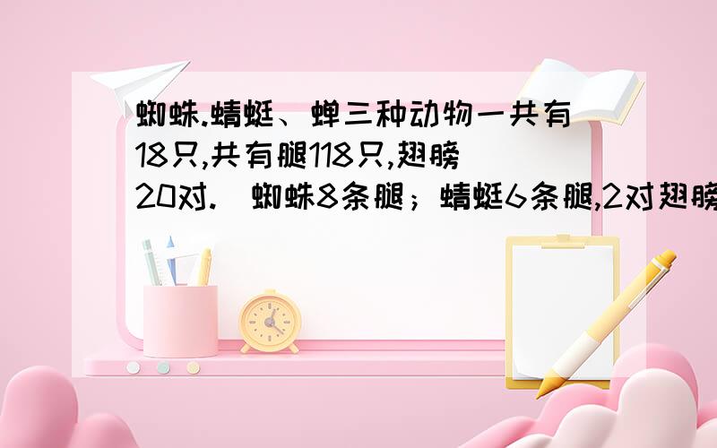 蜘蛛.蜻蜓、蝉三种动物一共有18只,共有腿118只,翅膀20对.（蜘蛛8条腿；蜻蜓6条腿,2对翅膀；蝉6条腿,1对翅膀.三种动物各有几只?