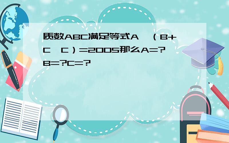 质数ABC满足等式A*（B+C*C）=2005那么A=?B=?C=?