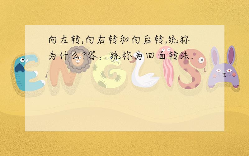 向左转,向右转和向后转,统称为什么?答：统称为四面转法.