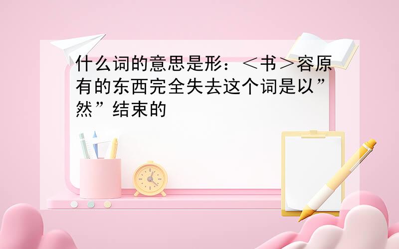 什么词的意思是形：＜书＞容原有的东西完全失去这个词是以”然”结束的