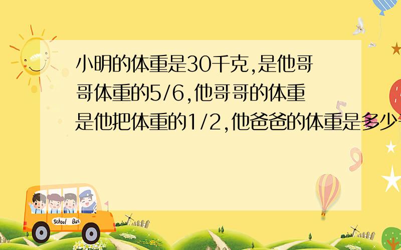 小明的体重是30千克,是他哥哥体重的5/6,他哥哥的体重是他把体重的1/2,他爸爸的体重是多少千克