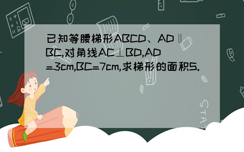 已知等腰梯形ABCD、AD‖BC,对角线AC⊥BD,AD=3cm,BC=7cm,求梯形的面积S.