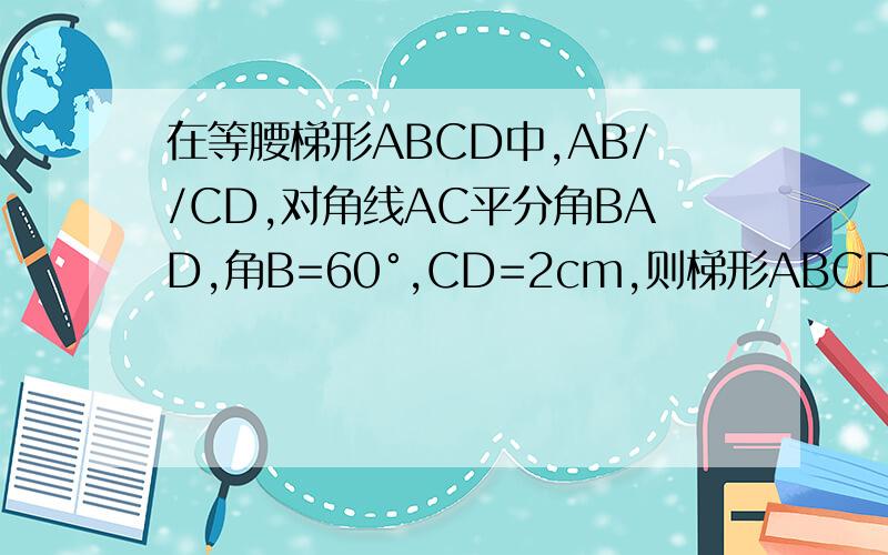 在等腰梯形ABCD中,AB//CD,对角线AC平分角BAD,角B=60°,CD=2cm,则梯形ABCD面积为多少?我要的是答案 废话免写