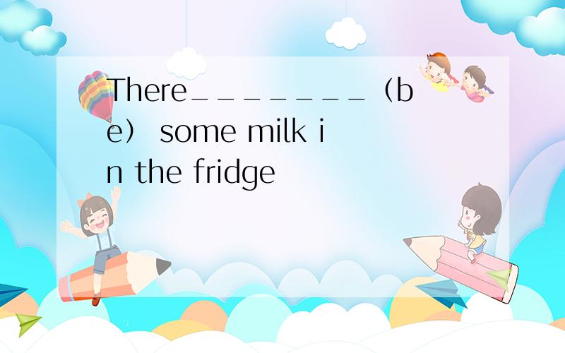 There_______（be） some milk in the fridge