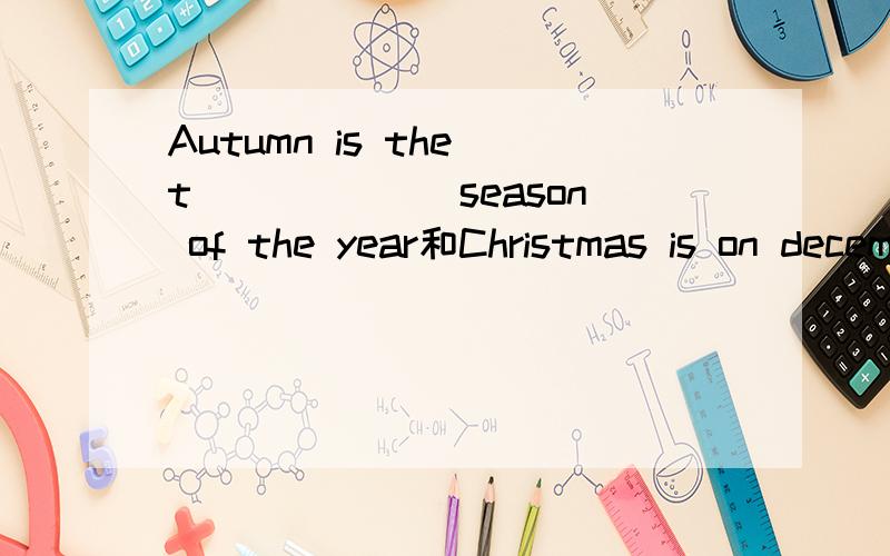 Autumn is the t______ season of the year和Christmas is on december the t___each yearxiele