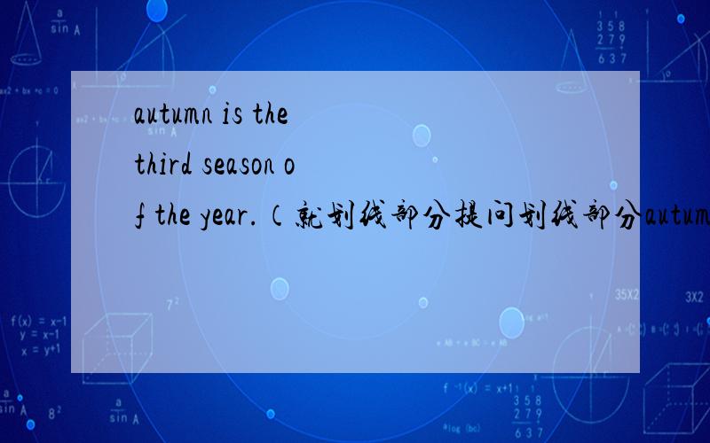 autumn is the third season of the year.（就划线部分提问划线部分autumn）