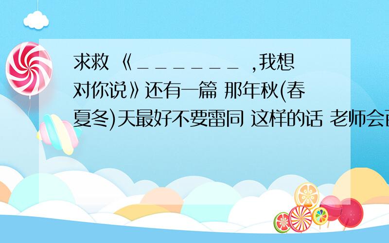 求救 《______ ,我想对你说》还有一篇 那年秋(春夏冬)天最好不要雷同 这样的话 老师会百度到的大哥们 能不能 不要雷同啊 这不是骗分吗