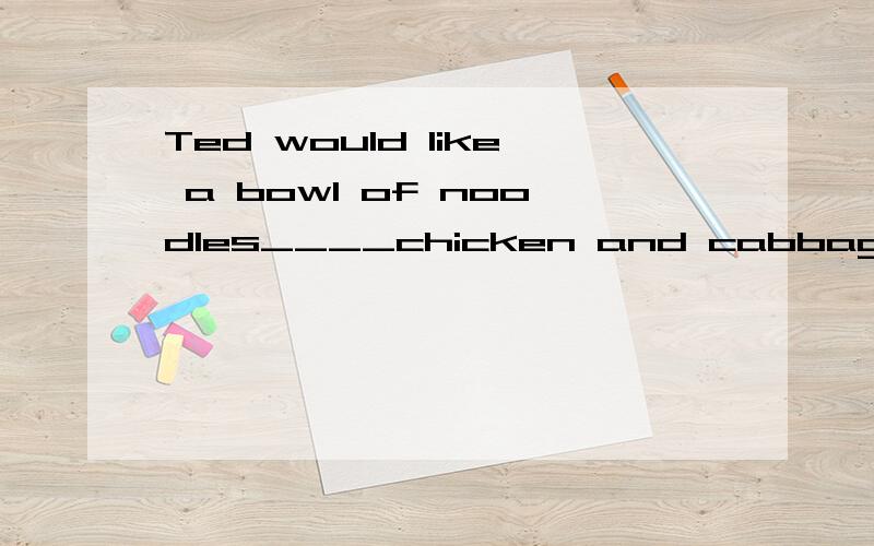 Ted would like a bowl of noodles____chicken and cabbage.A.in B.to C.of D.with