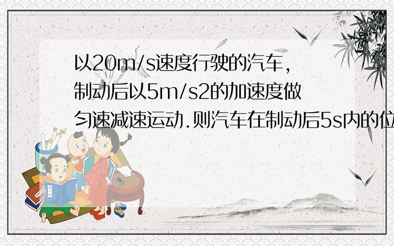 以20m/s速度行驶的汽车,制动后以5m/s2的加速度做匀速减速运动.则汽车在制动后5s内的位移是多少?