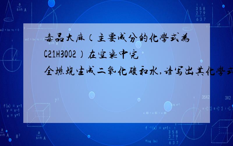 毒品大麻（主要成分的化学式为C21H30O2）在空气中完全燃烧生成二氧化碳和水,请写出其化学式