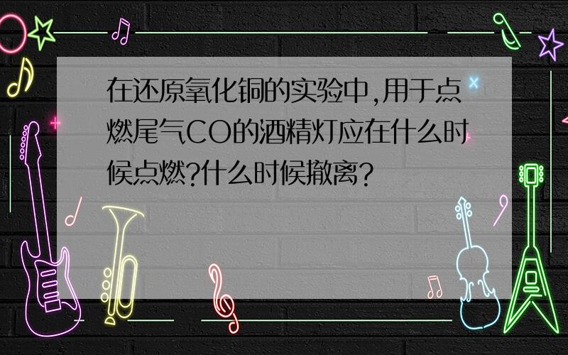 在还原氧化铜的实验中,用于点燃尾气CO的酒精灯应在什么时候点燃?什么时候撤离?