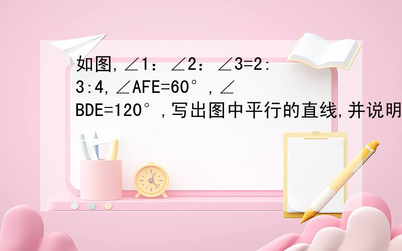 如图,∠1：∠2：∠3=2:3:4,∠AFE=60°,∠BDE=120°,写出图中平行的直线,并说明理由