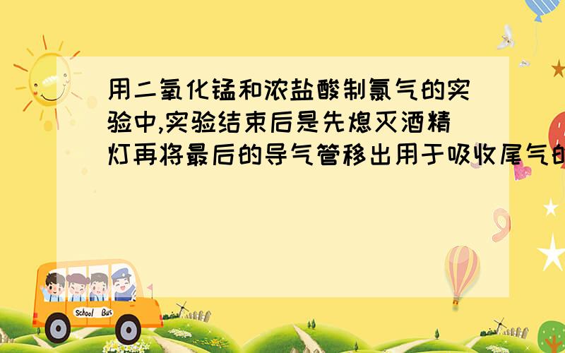 用二氧化锰和浓盐酸制氯气的实验中,实验结束后是先熄灭酒精灯再将最后的导气管移出用于吸收尾气的氢氧...用二氧化锰和浓盐酸制氯气的实验中,实验结束后是先熄灭酒精灯再将最后的导