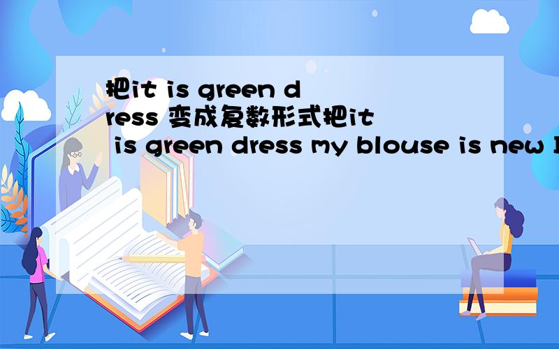 把it is green dress 变成复数形式把it is green dress my blouse is new I'm a teacher this is a biack and grey shirt 变成复数形式