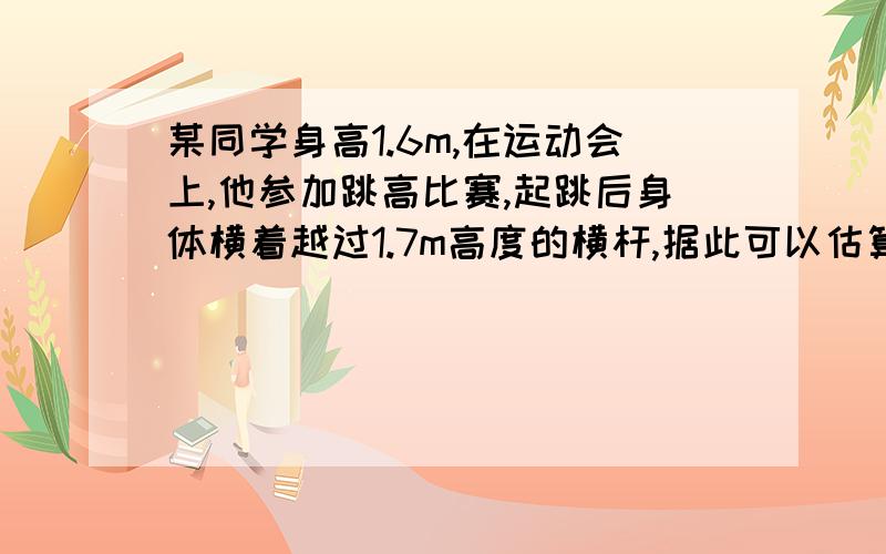 某同学身高1.6m,在运动会上,他参加跳高比赛,起跳后身体横着越过1.7m高度的横杆,据此可以估算出他起跳时竖直向上的速度为(g取10m/s）选择答案如下：A,2m/s B,4m/s c.6m/s D,8m/s