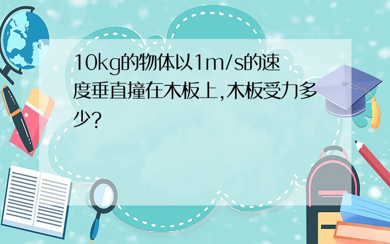 10kg的物体以1m/s的速度垂直撞在木板上,木板受力多少?