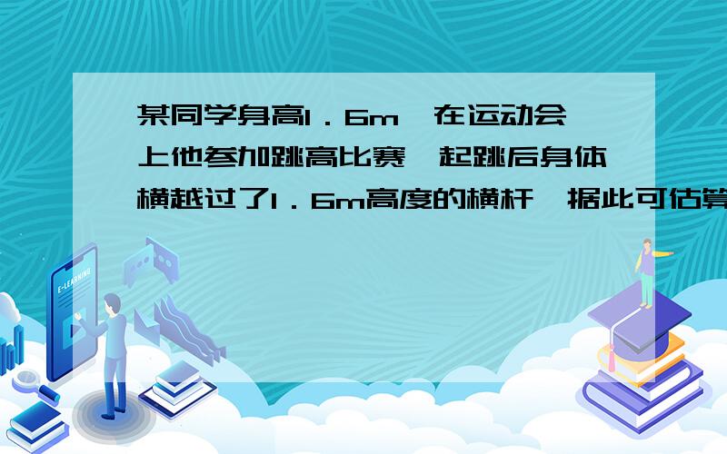 某同学身高1．6m,在运动会上他参加跳高比赛,起跳后身体横越过了1．6m高度的横杆,据此可估算出他起跳时竖直向上的速度大约为（g取10m／s2）　　［　　］要有仔细的过程