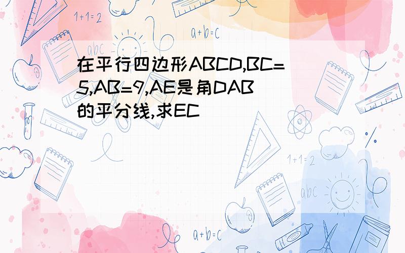 在平行四边形ABCD,BC=5,AB=9,AE是角DAB的平分线,求EC