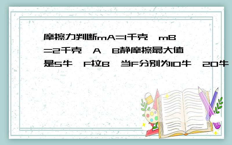 摩擦力判断mA=1千克,mB=2千克,A、B静摩擦最大值是5牛,F拉B,当F分别为10牛,20牛,A、B加速度各是多少?注,怎么看是静摩擦还是动摩擦啊