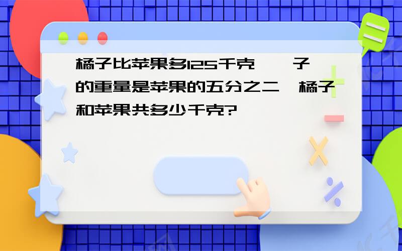 橘子比苹果多125千克,桔子的重量是苹果的五分之二,橘子和苹果共多少千克?