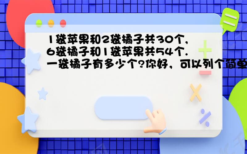 1袋苹果和2袋橘子共30个,6袋橘子和1袋苹果共54个.一袋橘子有多少个?你好，可以列个简单的算式吗？是小学2年纪的题目，谢谢了！