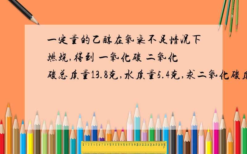 一定量的乙醇在氧气不足情况下燃烧,得到 一氧化碳 二氧化碳总质量13.8克,水质量5.4克,求二氧化碳质量?