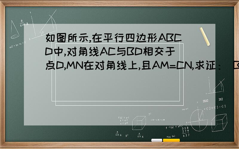 如图所示,在平行四边形ABCD中,对角线AC与BD相交于点D,MN在对角线上,且AM=CN,求证： BM∥DN