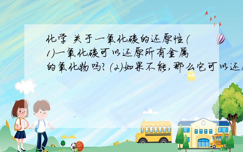 化学 关于一氧化碳的还原性（1）一氧化碳可以还原所有金属的氧化物吗?（2）如果不能,那么它可以还原什么金属的氧化物?（3）炭粉可以还原什么金属的氧化物?（4）不能用一氧化碳或炭粉