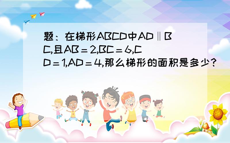 题：在梯形ABCD中AD‖BC,且AB＝2,BC＝6,CD＝1,AD＝4,那么梯形的面积是多少?