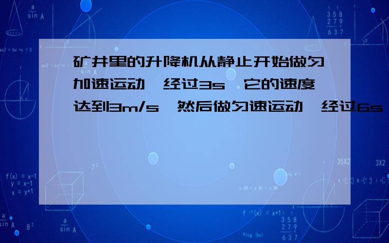 矿井里的升降机从静止开始做匀加速运动,经过3s,它的速度达到3m/s,然后做匀速运动,经过6s,再做匀减速运动,3s后停止,求前3s升降机加速度?求匀速阶段升降机上升高度?求升降机上升的总角度?