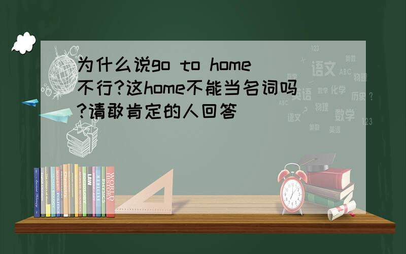 为什么说go to home不行?这home不能当名词吗?请敢肯定的人回答