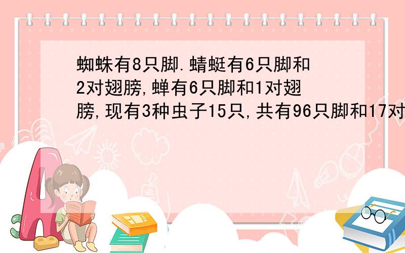 蜘蛛有8只脚.蜻蜓有6只脚和2对翅膀,蝉有6只脚和1对翅膀,现有3种虫子15只,共有96只脚和17对翅膀,每种虫子各有几只?（不能用方程式）