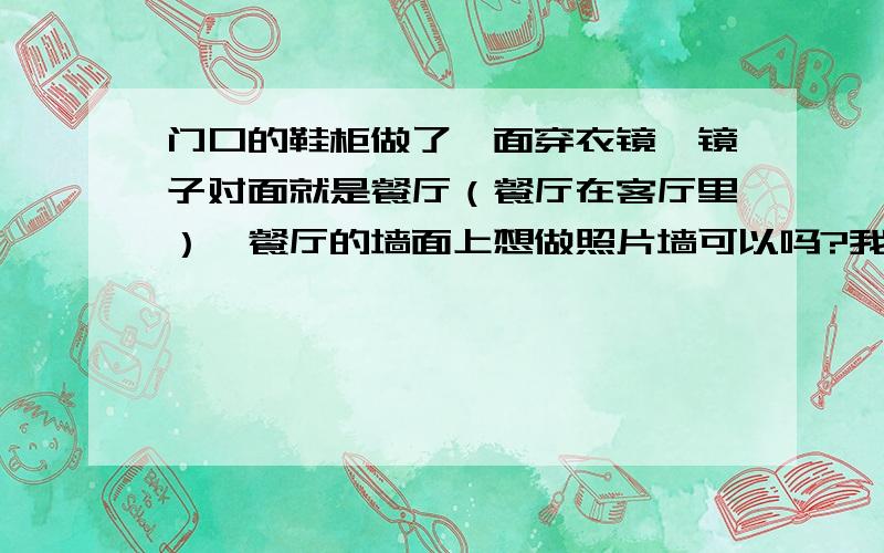 门口的鞋柜做了一面穿衣镜,镜子对面就是餐厅（餐厅在客厅里）,餐厅的墙面上想做照片墙可以吗?我们的照片墙是婚纱照,看网上说,镜子对面装婚纱照不好,这个还有讲究吗?