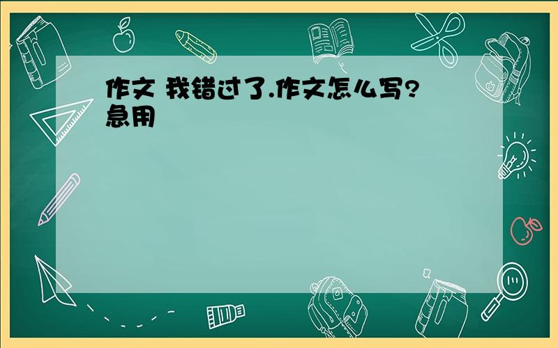 作文 我错过了.作文怎么写?急用