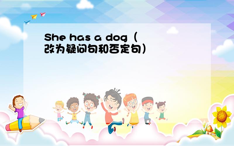 She has a dog（改为疑问句和否定句）