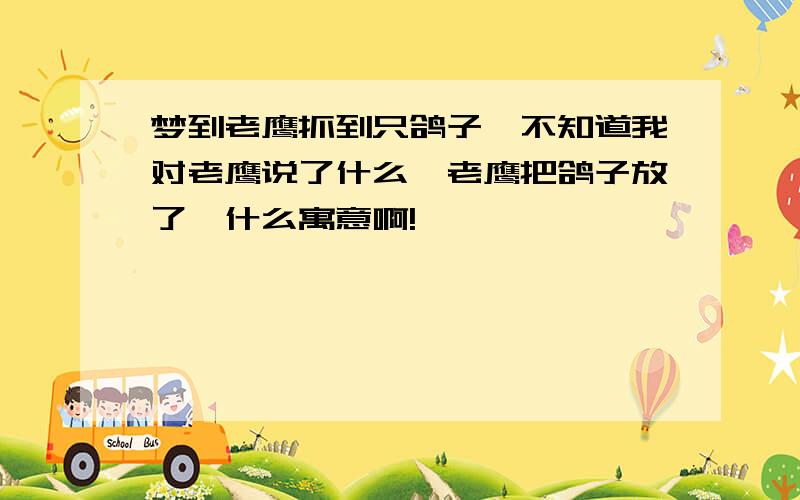 梦到老鹰抓到只鸽子,不知道我对老鹰说了什么,老鹰把鸽子放了,什么寓意啊!