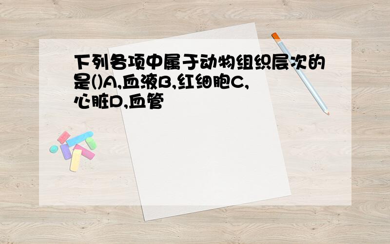 下列各项中属于动物组织层次的是()A,血液B,红细胞C,心脏D,血管