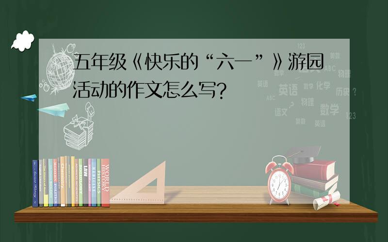 五年级《快乐的“六一”》游园活动的作文怎么写?