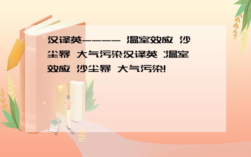 汉译英---- 温室效应 沙尘暴 大气污染汉译英 :温室效应 沙尘暴 大气污染!