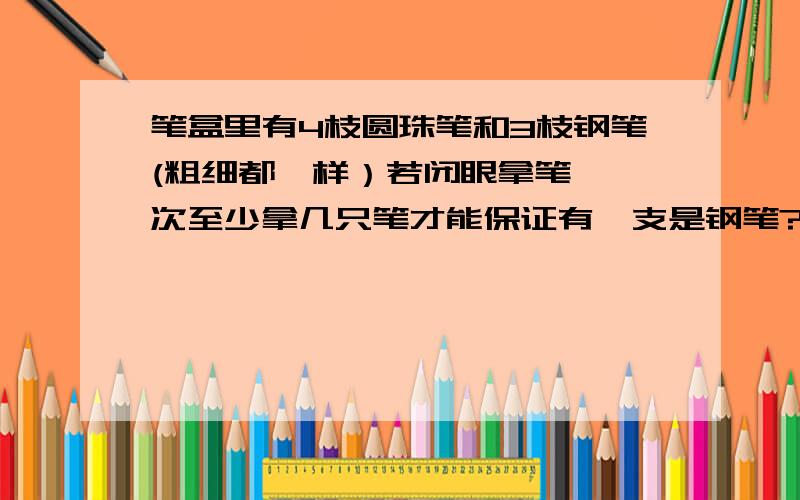 笔盒里有4枝圆珠笔和3枝钢笔(粗细都一样）若闭眼拿笔,一次至少拿几只笔才能保证有一支是钢笔?我当然知道是拿5枝 算式啊 没算式也给我来个理由吧2.幼儿园小朋友分苹果.梨和橘子这三种