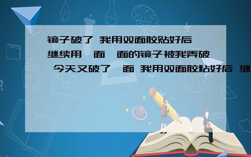 镜子破了 我用双面胶贴好后 继续用一面一面的镜子被我弄破 今天又破了一面 我用双面胶粘好后 继续用 会不会有倒霉事