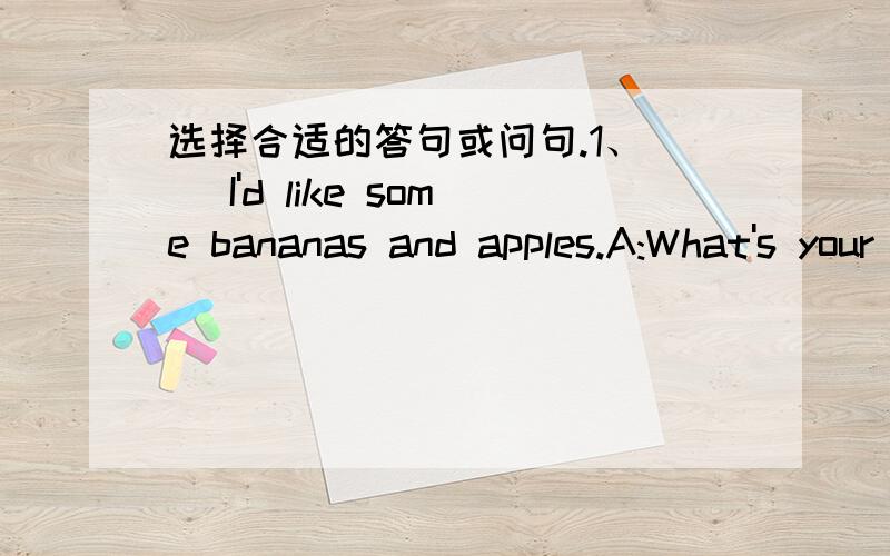 选择合适的答句或问句.1、( )I'd like some bananas and apples.A:What's your favurite food?B:What's your favourite fruit?C:What would you like for lunch?D:What's for lunch?2;I like chicken.It's tasty.( )A:Me too.B:Yes,it is.C:i'm hungry.D:No,