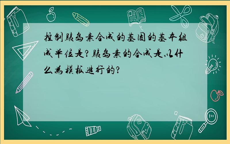 控制胰岛素合成的基因的基本组成单位是?胰岛素的合成是以什么为模板进行的?