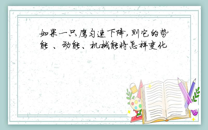 如果一只鹰匀速下降,则它的势能 、动能、机械能将怎样变化