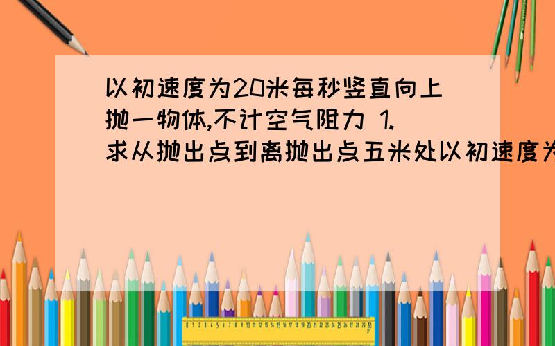 以初速度为20米每秒竖直向上抛一物体,不计空气阻力 1.求从抛出点到离抛出点五米处以初速度为20米每秒竖直向上抛一物体,不计空气阻力 1 从抛出点到离抛出点五米处 时间，2.落到离抛出点