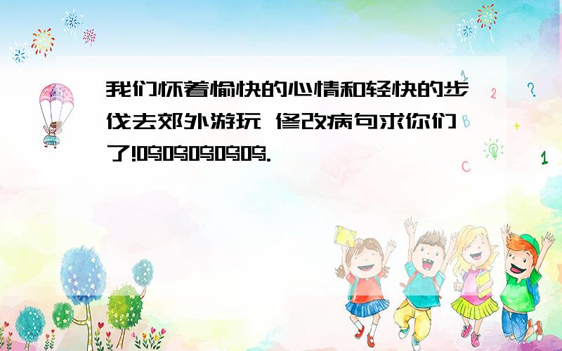 我们怀着愉快的心情和轻快的步伐去郊外游玩 修改病句求你们了!呜呜呜呜呜.