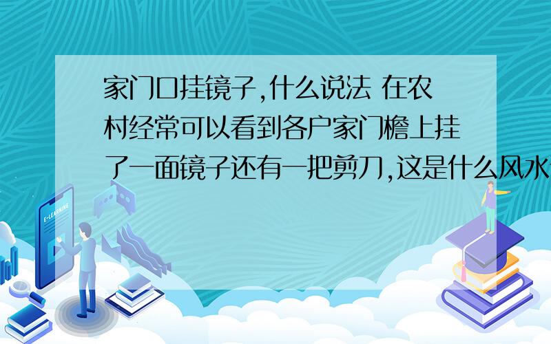 家门口挂镜子,什么说法 在农村经常可以看到各户家门檐上挂了一面镜子还有一把剪刀,这是什么风水说法啊?风水学,到底是怎么样的啊,本人十分好奇?