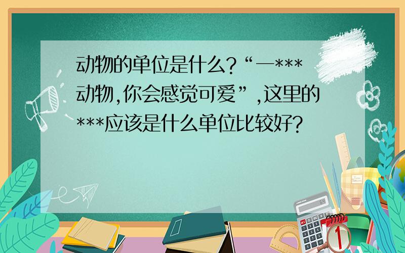 动物的单位是什么?“一***动物,你会感觉可爱”,这里的***应该是什么单位比较好?